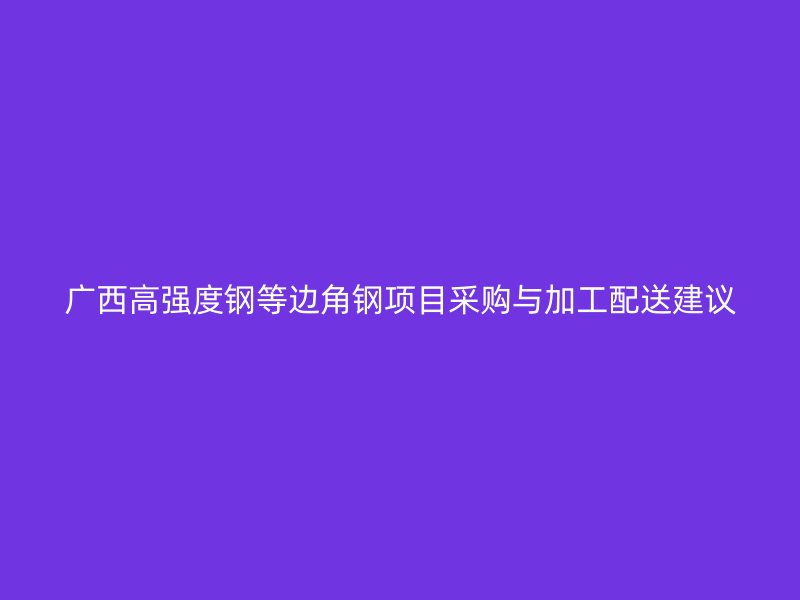 廣西高強度鋼等邊角鋼項目采購與加工配送建議