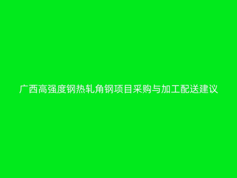 廣西高強度鋼熱軋角鋼項目采購與加工配送建議