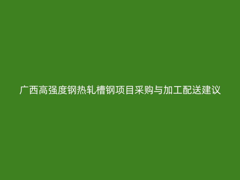 廣西高強(qiáng)度鋼熱軋槽鋼項目采購與加工配送建議
