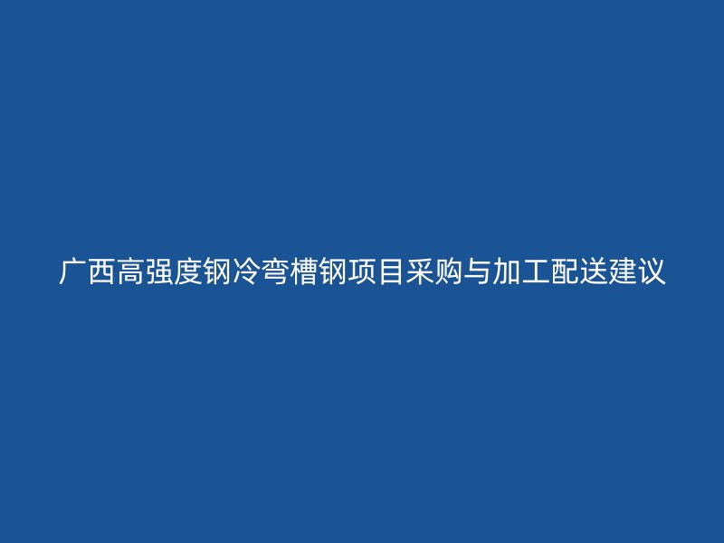 廣西高強(qiáng)度鋼冷彎槽鋼項(xiàng)目采購(gòu)與加工配送建議