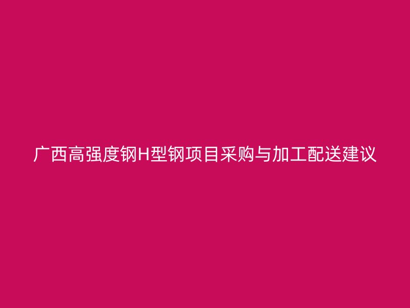廣西高強(qiáng)度鋼H型鋼項(xiàng)目采購與加工配送建議