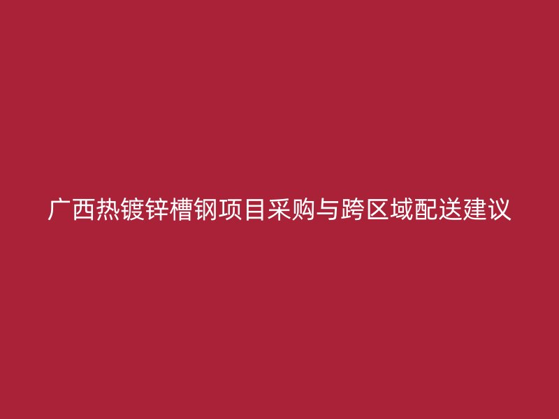 廣西熱鍍鋅槽鋼項(xiàng)目采購與跨區(qū)域配送建議