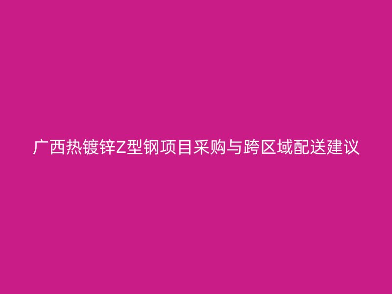 廣西熱鍍鋅Z型鋼項(xiàng)目采購與跨區(qū)域配送建議