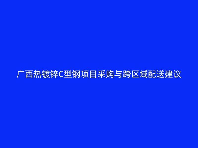 廣西熱鍍鋅C型鋼項(xiàng)目采購與跨區(qū)域配送建議
