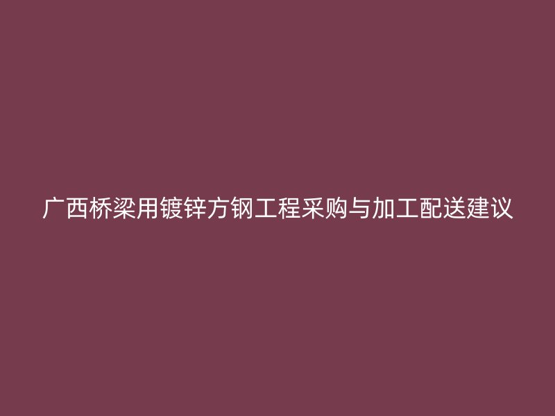 廣西橋梁用鍍鋅方鋼工程采購(gòu)與加工配送建議